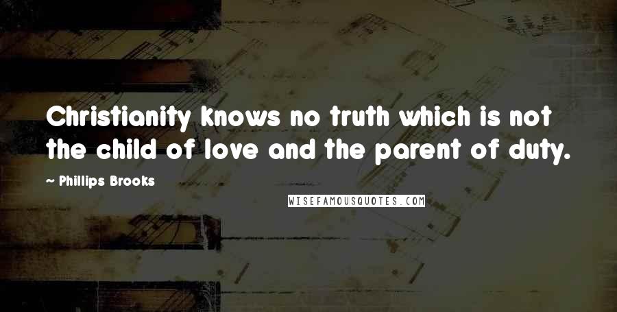Phillips Brooks Quotes: Christianity knows no truth which is not the child of love and the parent of duty.