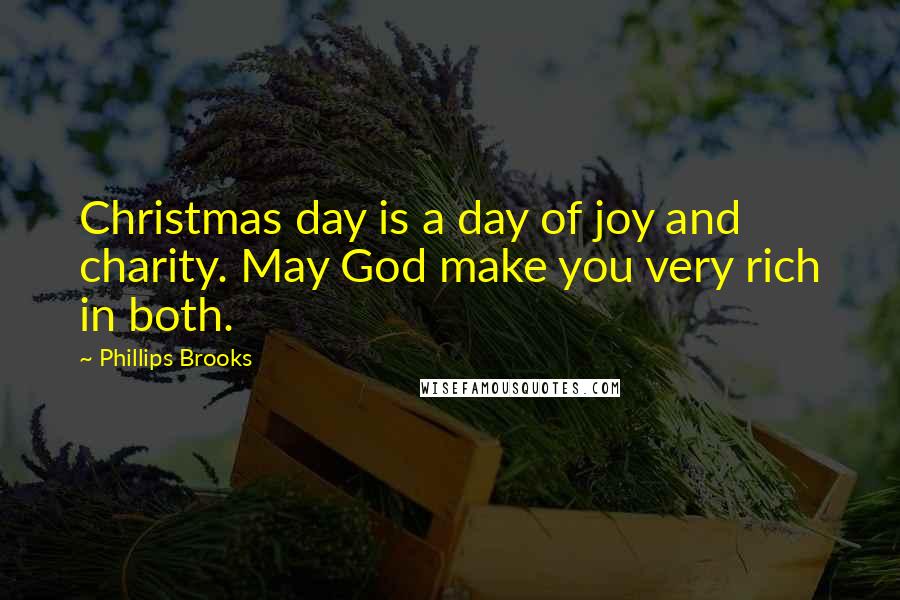 Phillips Brooks Quotes: Christmas day is a day of joy and charity. May God make you very rich in both.