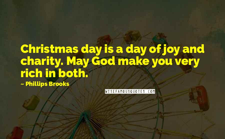 Phillips Brooks Quotes: Christmas day is a day of joy and charity. May God make you very rich in both.