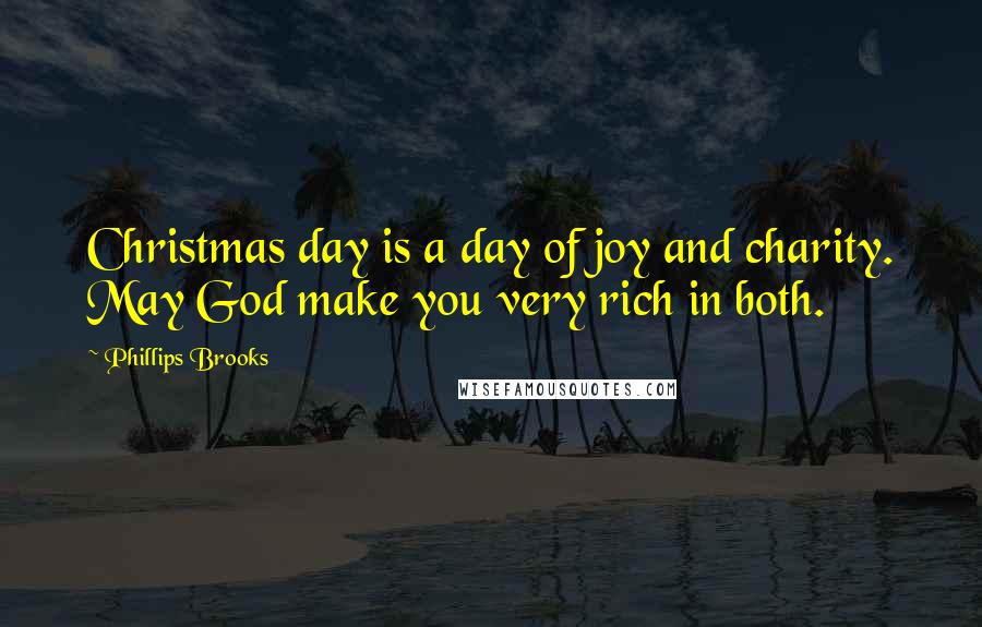 Phillips Brooks Quotes: Christmas day is a day of joy and charity. May God make you very rich in both.