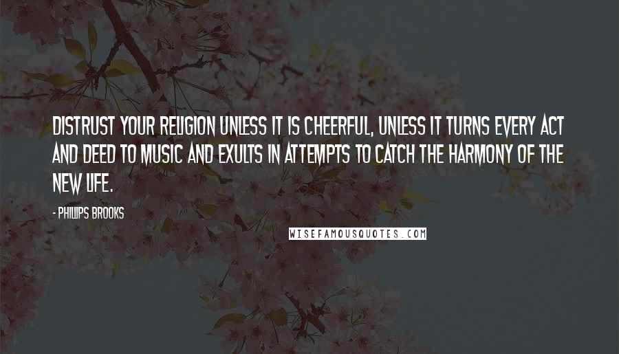 Phillips Brooks Quotes: Distrust your religion unless it is cheerful, unless it turns every act and deed to music and exults in attempts to catch the harmony of the new life.