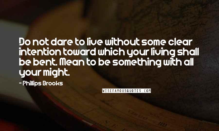 Phillips Brooks Quotes: Do not dare to live without some clear intention toward which your living shall be bent. Mean to be something with all your might.