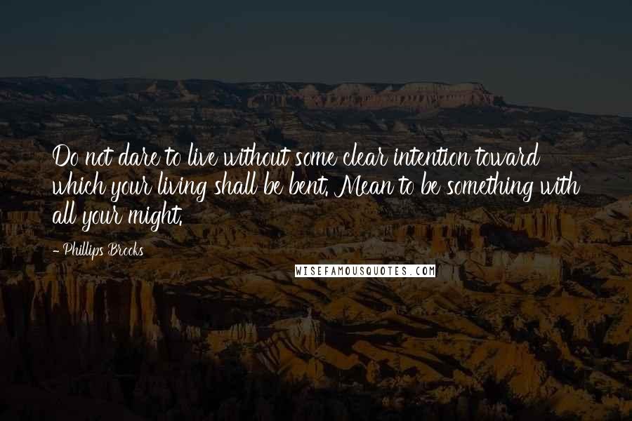 Phillips Brooks Quotes: Do not dare to live without some clear intention toward which your living shall be bent. Mean to be something with all your might.