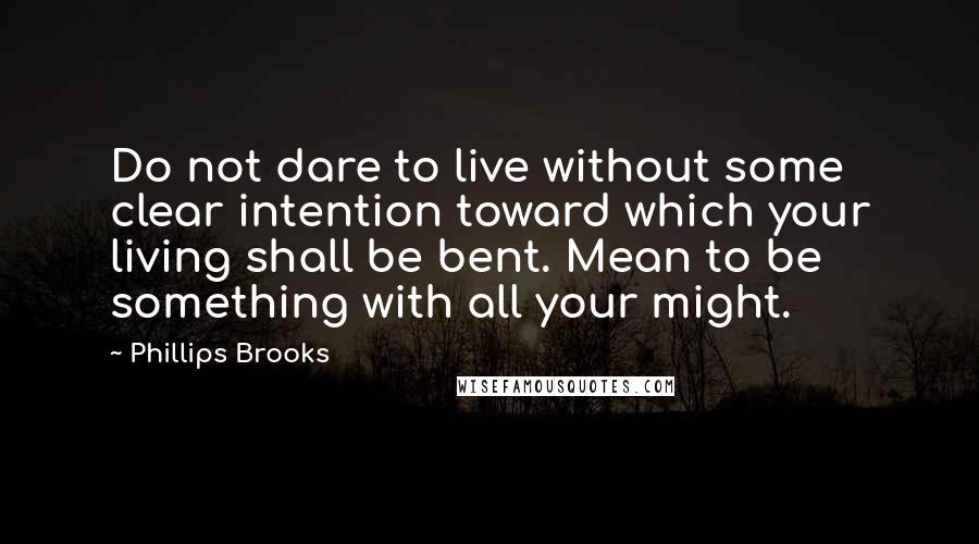 Phillips Brooks Quotes: Do not dare to live without some clear intention toward which your living shall be bent. Mean to be something with all your might.