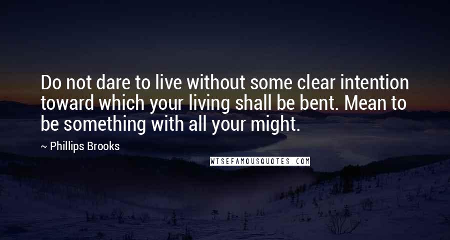 Phillips Brooks Quotes: Do not dare to live without some clear intention toward which your living shall be bent. Mean to be something with all your might.