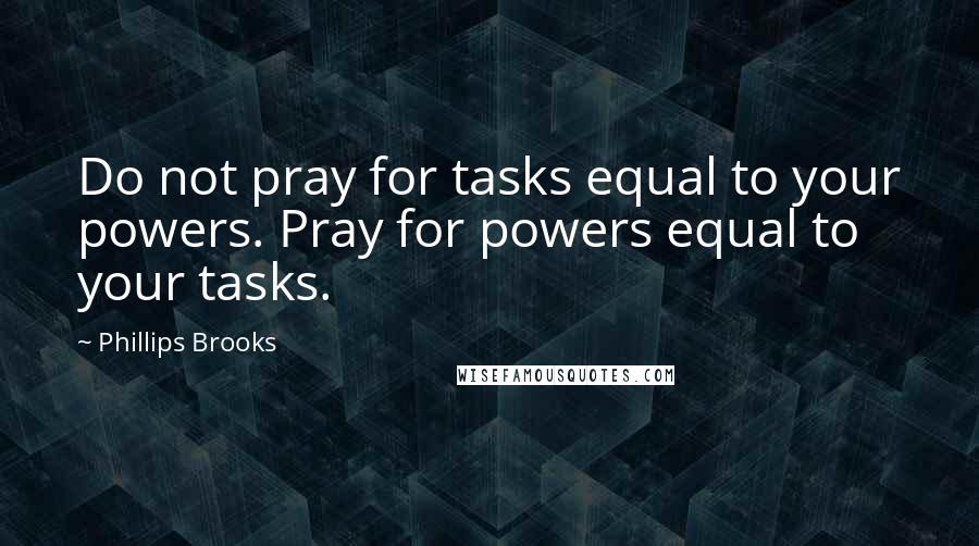 Phillips Brooks Quotes: Do not pray for tasks equal to your powers. Pray for powers equal to your tasks.
