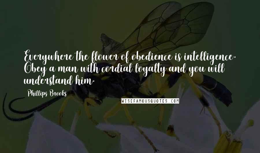 Phillips Brooks Quotes: Everywhere the flower of obedience is intelligence. Obey a man with cordial loyalty and you will understand him.