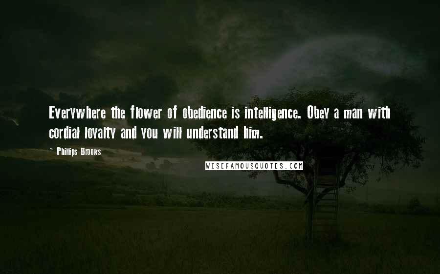 Phillips Brooks Quotes: Everywhere the flower of obedience is intelligence. Obey a man with cordial loyalty and you will understand him.