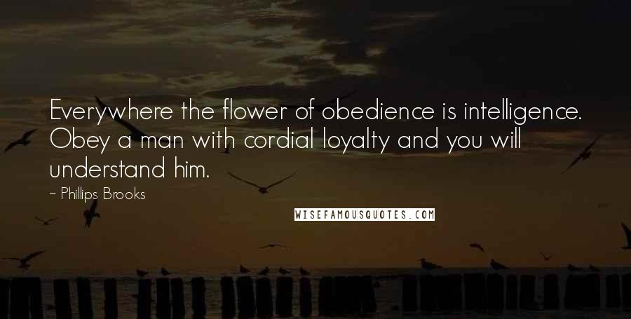 Phillips Brooks Quotes: Everywhere the flower of obedience is intelligence. Obey a man with cordial loyalty and you will understand him.