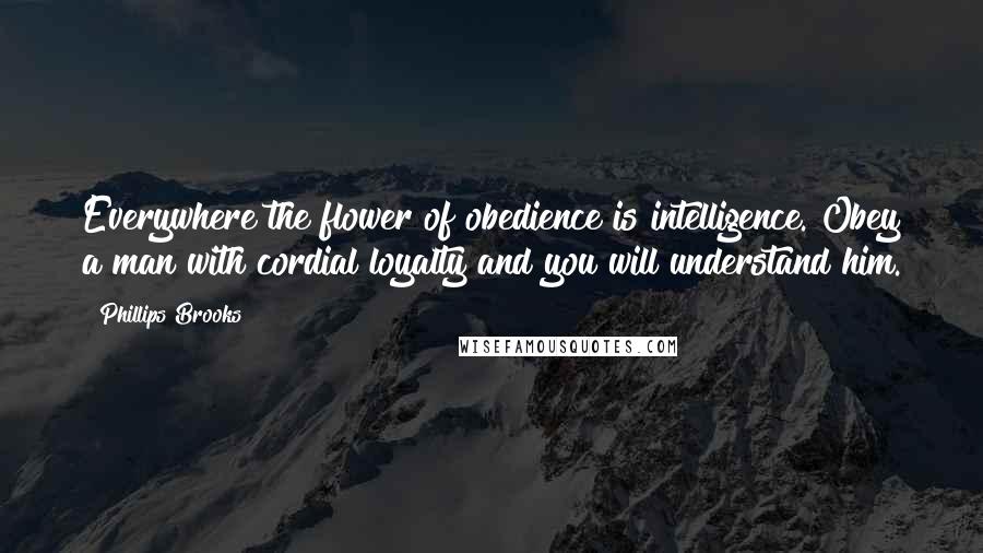 Phillips Brooks Quotes: Everywhere the flower of obedience is intelligence. Obey a man with cordial loyalty and you will understand him.