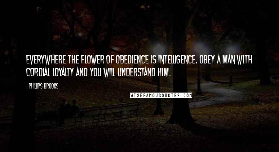 Phillips Brooks Quotes: Everywhere the flower of obedience is intelligence. Obey a man with cordial loyalty and you will understand him.