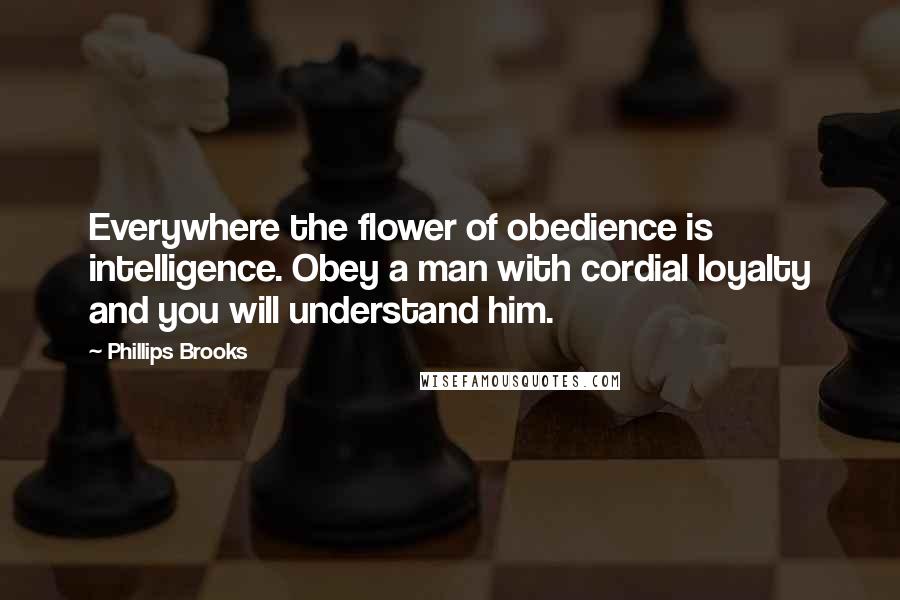 Phillips Brooks Quotes: Everywhere the flower of obedience is intelligence. Obey a man with cordial loyalty and you will understand him.