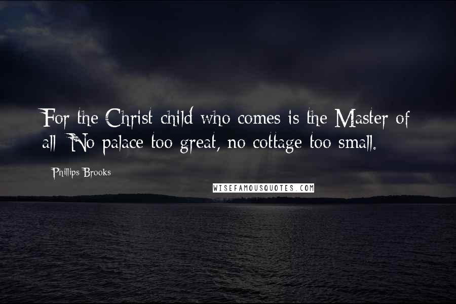 Phillips Brooks Quotes: For the Christ-child who comes is the Master of all; No palace too great, no cottage too small.