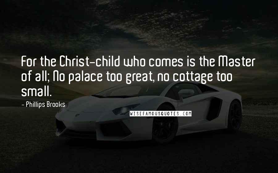 Phillips Brooks Quotes: For the Christ-child who comes is the Master of all; No palace too great, no cottage too small.