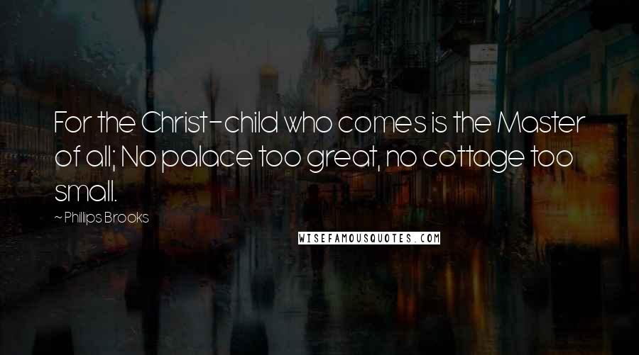 Phillips Brooks Quotes: For the Christ-child who comes is the Master of all; No palace too great, no cottage too small.