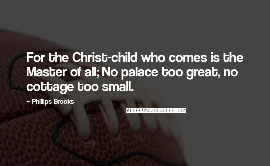 Phillips Brooks Quotes: For the Christ-child who comes is the Master of all; No palace too great, no cottage too small.