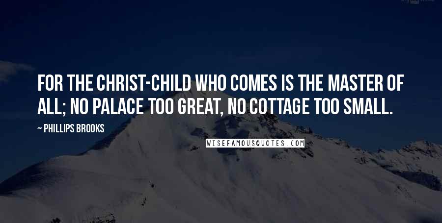 Phillips Brooks Quotes: For the Christ-child who comes is the Master of all; No palace too great, no cottage too small.