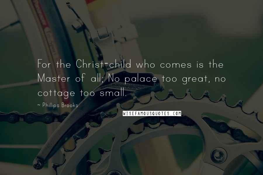 Phillips Brooks Quotes: For the Christ-child who comes is the Master of all; No palace too great, no cottage too small.