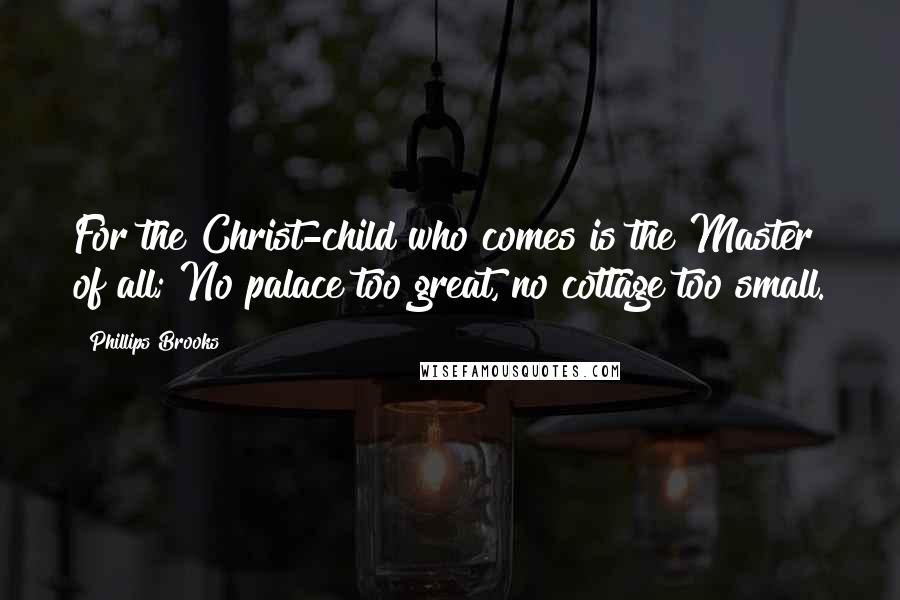 Phillips Brooks Quotes: For the Christ-child who comes is the Master of all; No palace too great, no cottage too small.