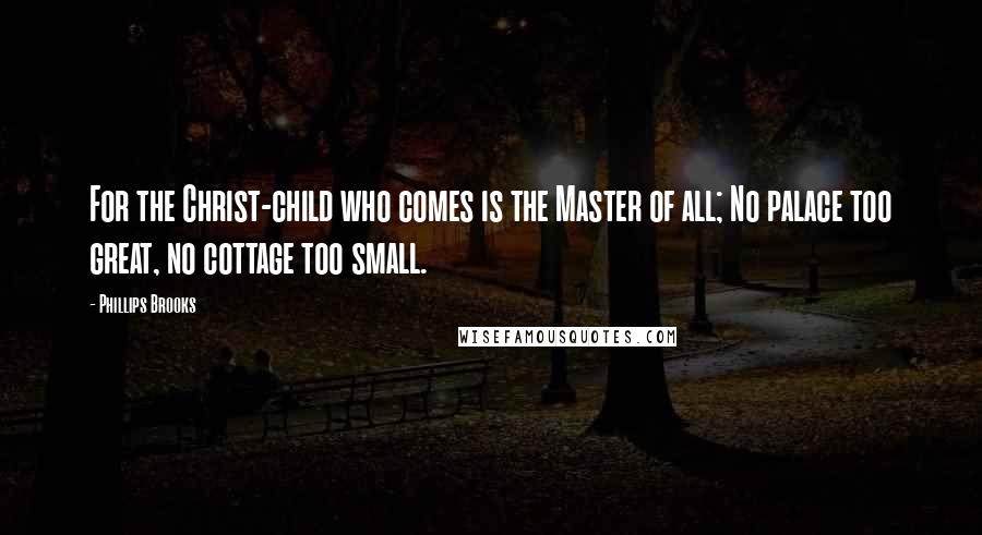 Phillips Brooks Quotes: For the Christ-child who comes is the Master of all; No palace too great, no cottage too small.