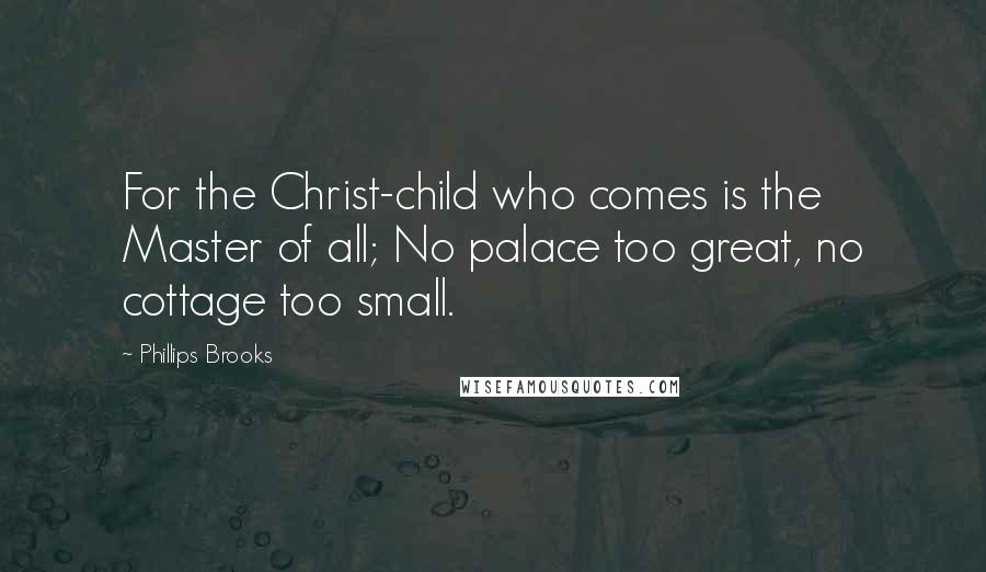 Phillips Brooks Quotes: For the Christ-child who comes is the Master of all; No palace too great, no cottage too small.