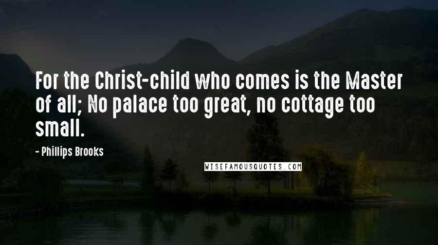 Phillips Brooks Quotes: For the Christ-child who comes is the Master of all; No palace too great, no cottage too small.