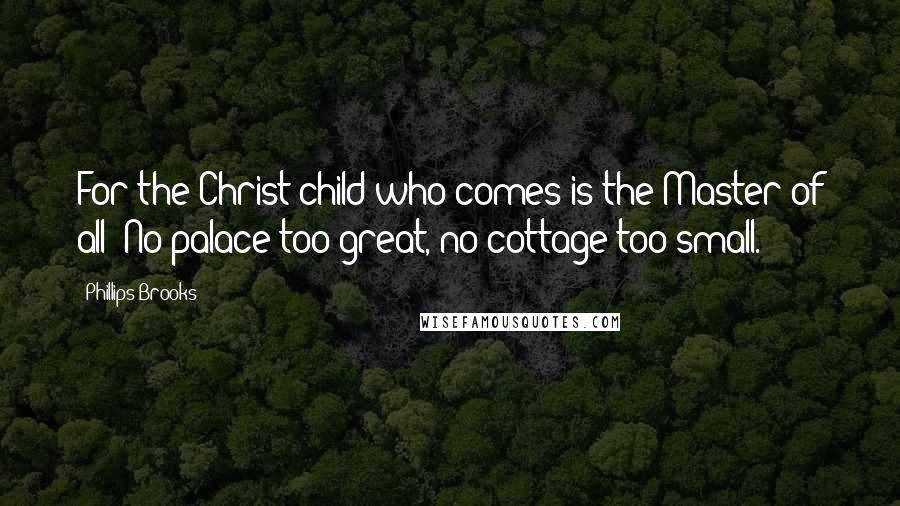 Phillips Brooks Quotes: For the Christ-child who comes is the Master of all; No palace too great, no cottage too small.