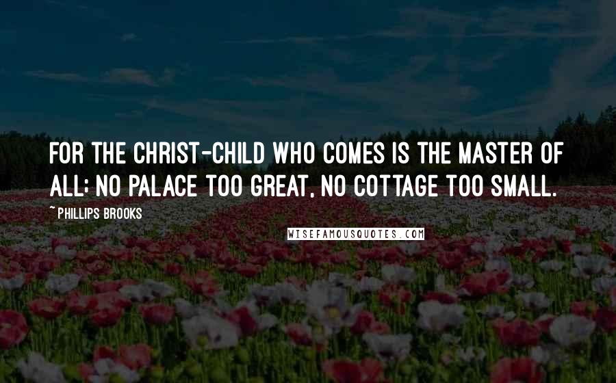 Phillips Brooks Quotes: For the Christ-child who comes is the Master of all; No palace too great, no cottage too small.