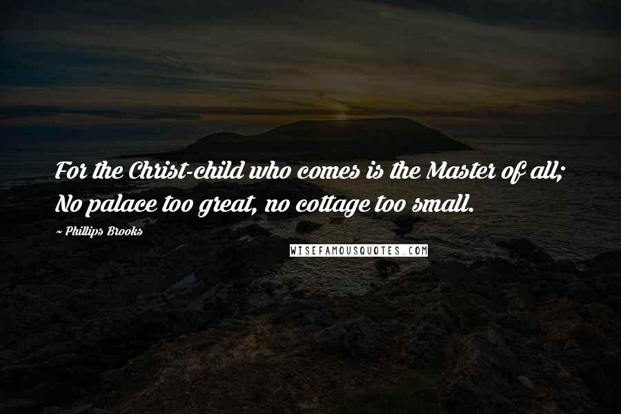 Phillips Brooks Quotes: For the Christ-child who comes is the Master of all; No palace too great, no cottage too small.