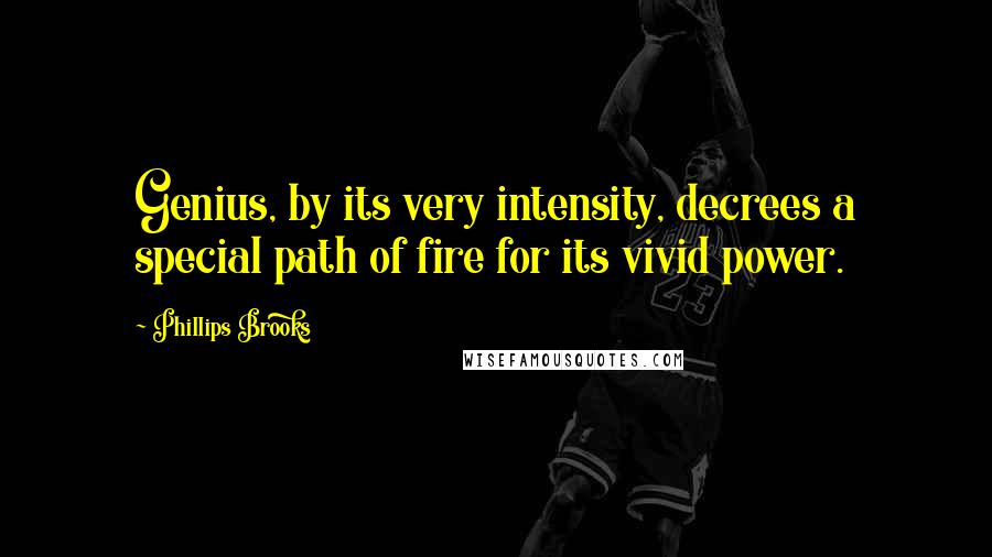 Phillips Brooks Quotes: Genius, by its very intensity, decrees a special path of fire for its vivid power.