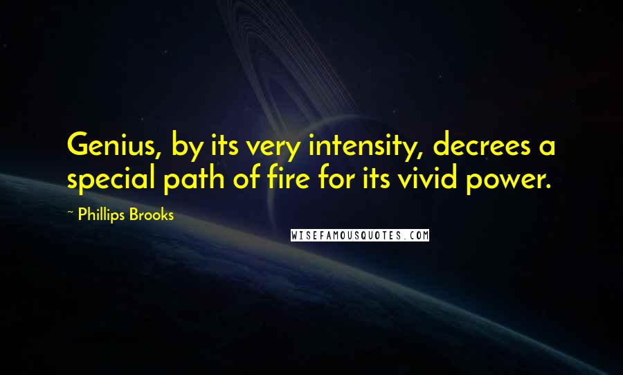 Phillips Brooks Quotes: Genius, by its very intensity, decrees a special path of fire for its vivid power.
