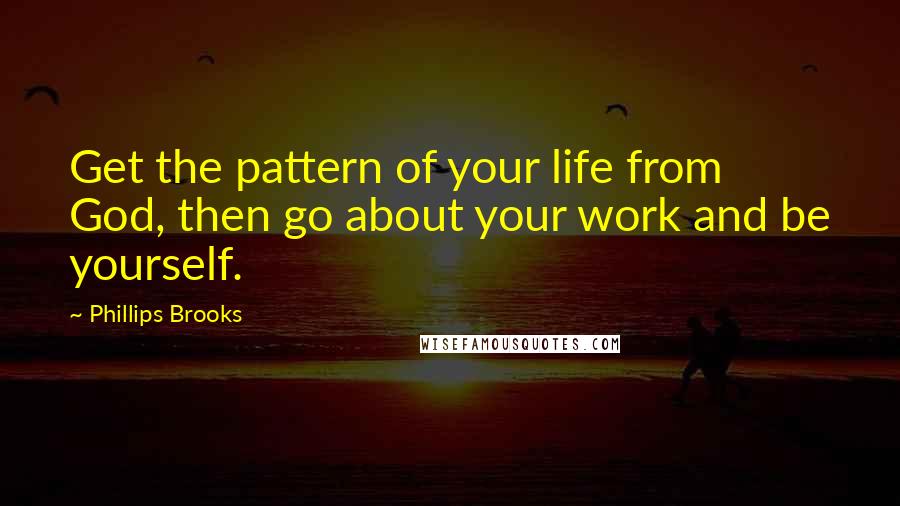 Phillips Brooks Quotes: Get the pattern of your life from God, then go about your work and be yourself.