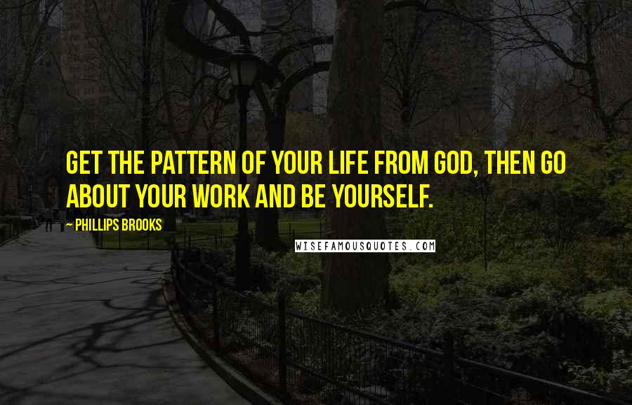 Phillips Brooks Quotes: Get the pattern of your life from God, then go about your work and be yourself.