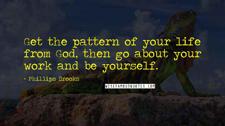 Phillips Brooks Quotes: Get the pattern of your life from God, then go about your work and be yourself.