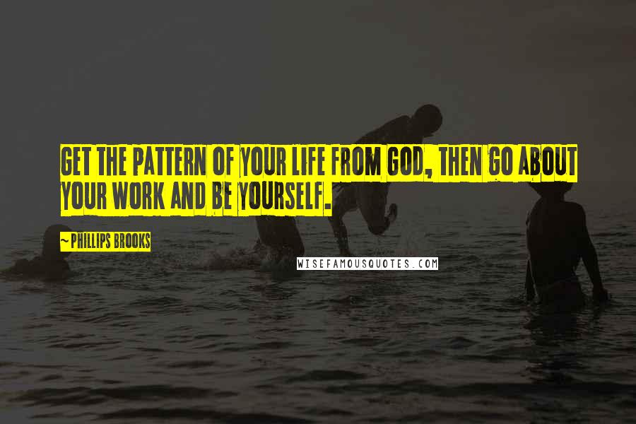 Phillips Brooks Quotes: Get the pattern of your life from God, then go about your work and be yourself.