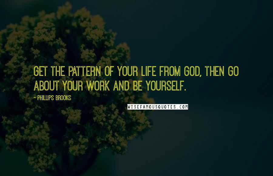 Phillips Brooks Quotes: Get the pattern of your life from God, then go about your work and be yourself.