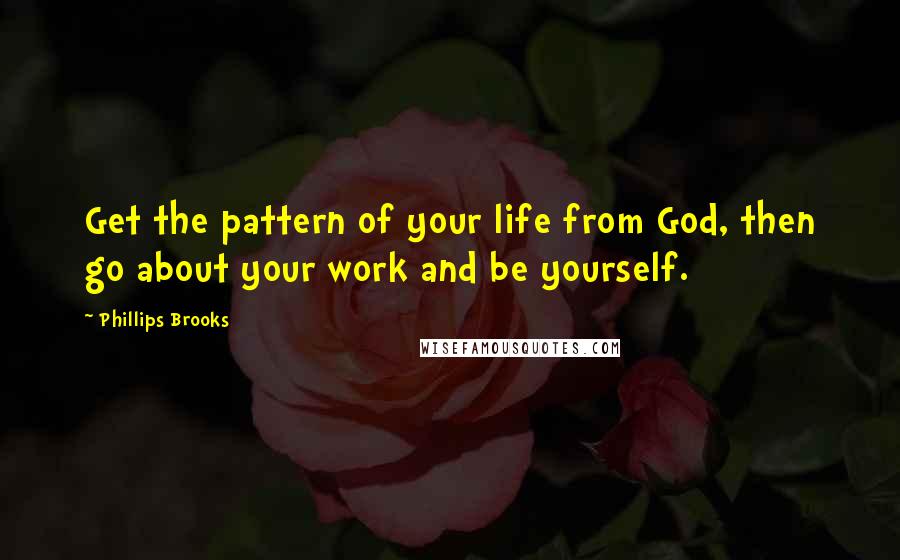 Phillips Brooks Quotes: Get the pattern of your life from God, then go about your work and be yourself.