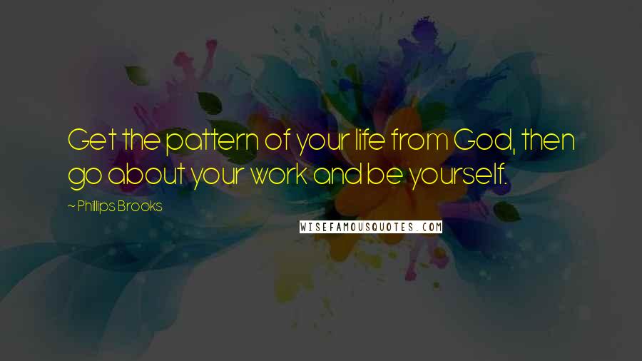 Phillips Brooks Quotes: Get the pattern of your life from God, then go about your work and be yourself.