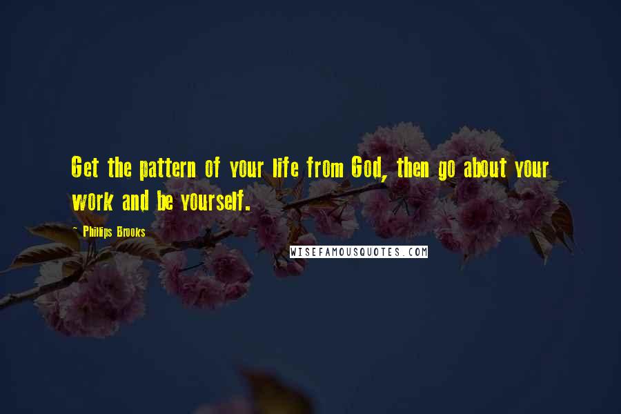 Phillips Brooks Quotes: Get the pattern of your life from God, then go about your work and be yourself.