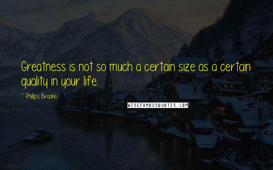 Phillips Brooks Quotes: Greatness is not so much a certain size as a certain quality in your life.