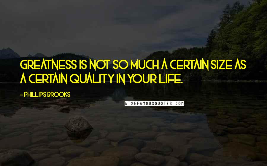 Phillips Brooks Quotes: Greatness is not so much a certain size as a certain quality in your life.