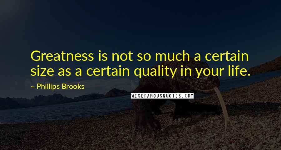 Phillips Brooks Quotes: Greatness is not so much a certain size as a certain quality in your life.