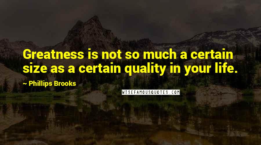 Phillips Brooks Quotes: Greatness is not so much a certain size as a certain quality in your life.