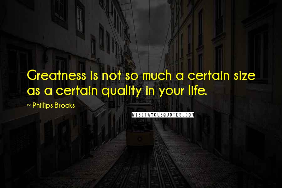 Phillips Brooks Quotes: Greatness is not so much a certain size as a certain quality in your life.
