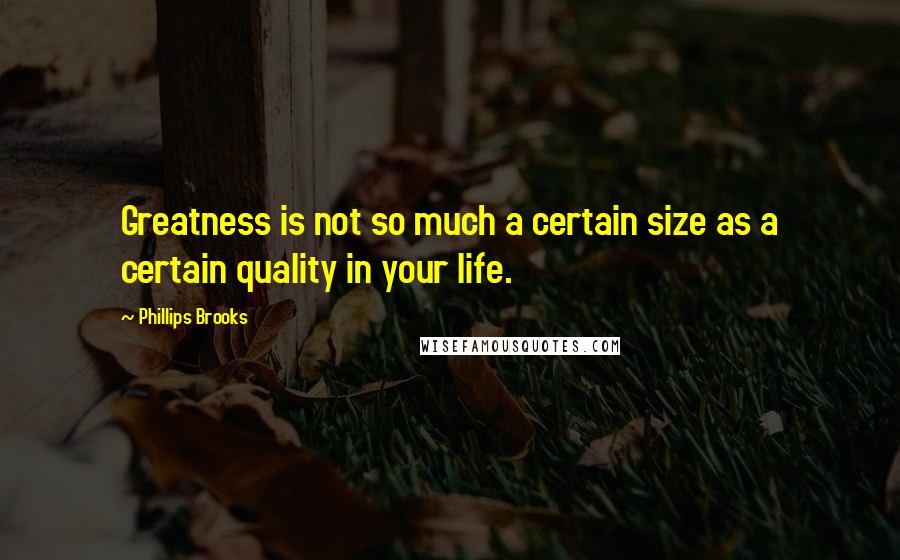 Phillips Brooks Quotes: Greatness is not so much a certain size as a certain quality in your life.