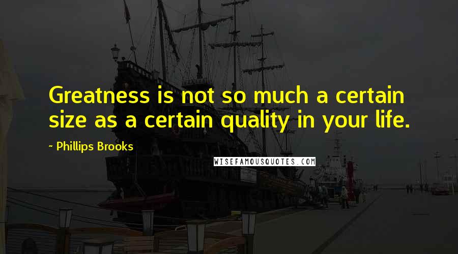 Phillips Brooks Quotes: Greatness is not so much a certain size as a certain quality in your life.