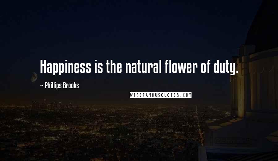 Phillips Brooks Quotes: Happiness is the natural flower of duty.