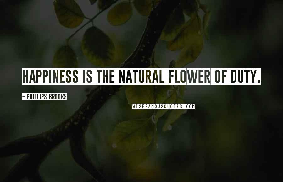 Phillips Brooks Quotes: Happiness is the natural flower of duty.