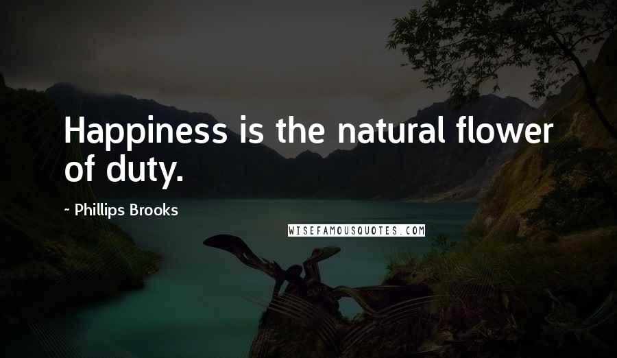 Phillips Brooks Quotes: Happiness is the natural flower of duty.