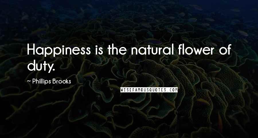 Phillips Brooks Quotes: Happiness is the natural flower of duty.